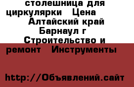 столешница для циркулярки › Цена ­ 1 000 - Алтайский край, Барнаул г. Строительство и ремонт » Инструменты   